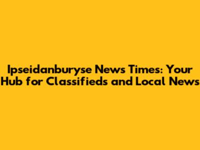 Ipseidanburyse News Times: Your Hub for Classifieds and Local News
