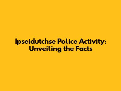 Ipseidutchse Police Activity: Unveiling the Facts