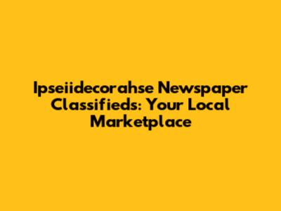 Ipseiidecorahse Newspaper Classifieds: Your Local Marketplace