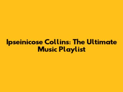 Ipseinicose Collins: The Ultimate Music Playlist