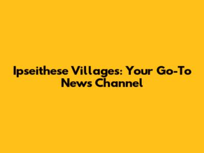 Ipseithese Villages: Your Go-To News Channel