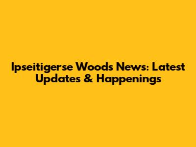 Ipseitigerse Woods News: Latest Updates & Happenings