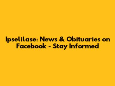 Ipselilase: News & Obituaries on Facebook - Stay Informed