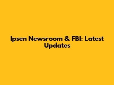 Ipsen Newsroom & FBI: Latest Updates
