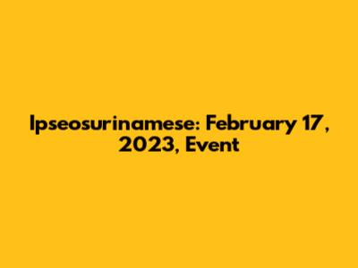 Ipseosurinamese: February 17, 2023, Event