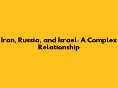 Iran, Russia, and Israel: A Complex Relationship
