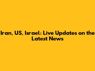 Iran, US, Israel: Live Updates on the Latest News