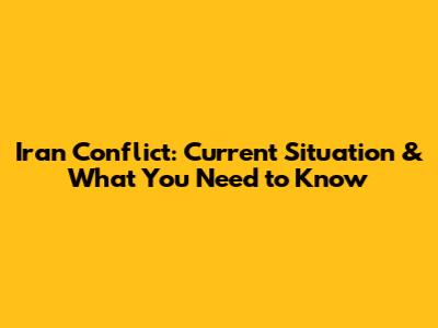 Iran Conflict: Current Situation & What You Need to Know