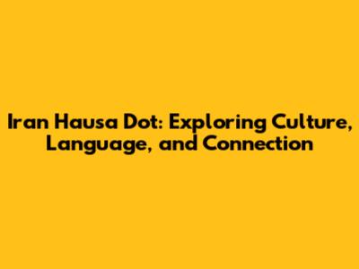 Iran Hausa Dot: Exploring Culture, Language, and Connection