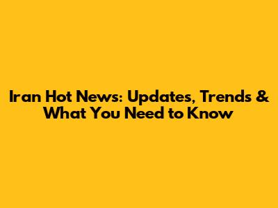 Iran Hot News: Updates, Trends & What You Need to Know