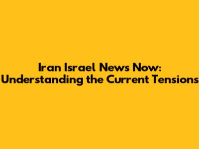 Iran Israel News Now: Understanding the Current Tensions