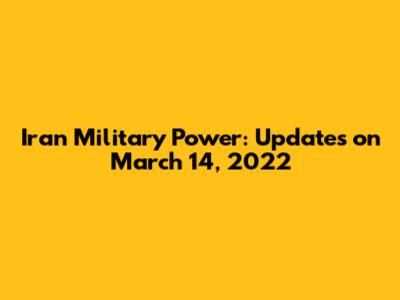 Iran Military Power: Updates on March 14, 2022