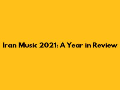 Iran Music 2021: A Year in Review