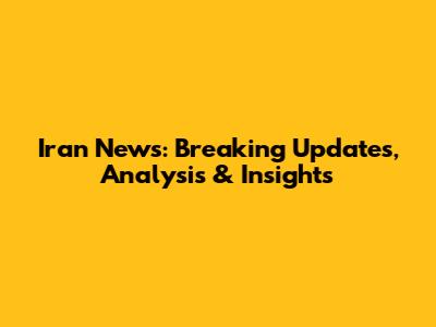 Iran News: Breaking Updates, Analysis & Insights