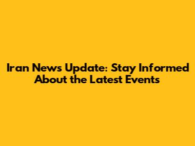 Iran News Update: Stay Informed About the Latest Events