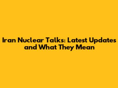 Iran Nuclear Talks: Latest Updates and What They Mean