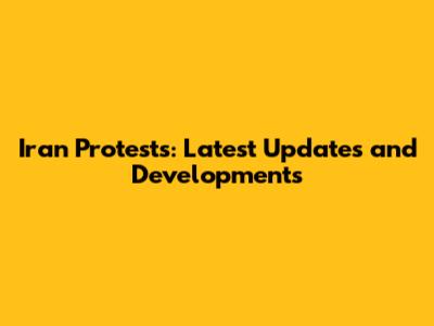 Iran Protests: Latest Updates and Developments