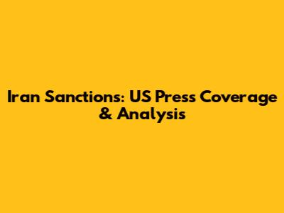 Iran Sanctions: US Press Coverage & Analysis