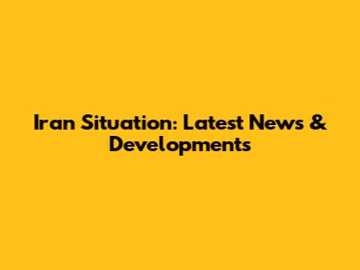 Iran Situation: Latest News & Developments