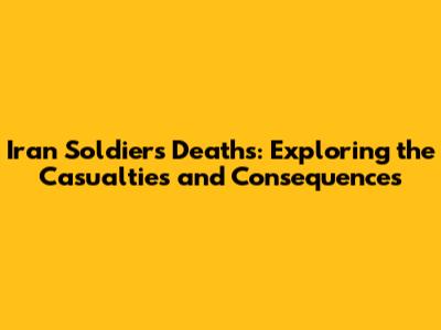 Iran Soldiers Deaths: Exploring the Casualties and Consequences