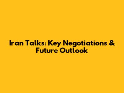 Iran Talks: Key Negotiations & Future Outlook