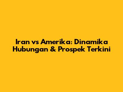 Iran vs Amerika: Dinamika Hubungan & Prospek Terkini