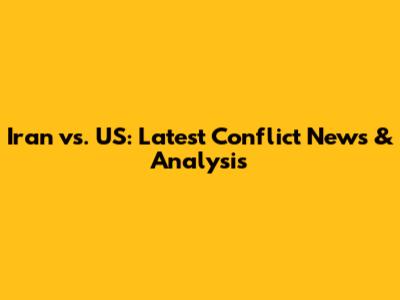 Iran vs. US: Latest Conflict News & Analysis