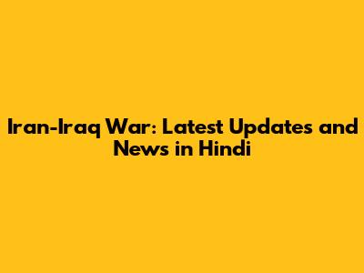 Iran-Iraq War: Latest Updates and News in Hindi