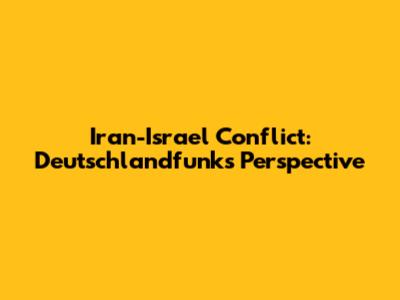Iran-Israel Conflict: Deutschlandfunk's Perspective