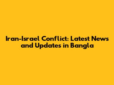 Iran-Israel Conflict: Latest News and Updates in Bangla