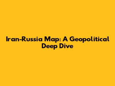Iran-Russia Map: A Geopolitical Deep Dive