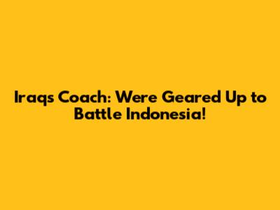 Iraq's Coach: We're Geared Up to Battle Indonesia!