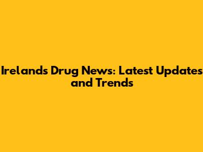 Ireland's Drug News: Latest Updates and Trends