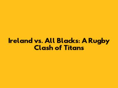 Ireland vs. All Blacks: A Rugby Clash of Titans