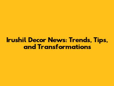 Irushil Decor News: Trends, Tips, and Transformations