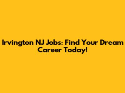 Irvington NJ Jobs: Find Your Dream Career Today!