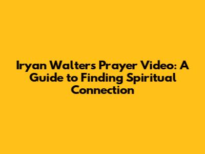 Iryan Walters Prayer Video: A Guide to Finding Spiritual Connection