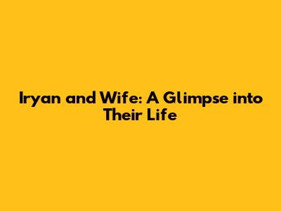 Iryan and Wife: A Glimpse into Their Life