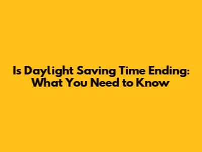 Is Daylight Saving Time Ending: What You Need to Know