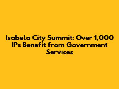 Isabela City Summit: Over 1,000 IPs Benefit from Government Services