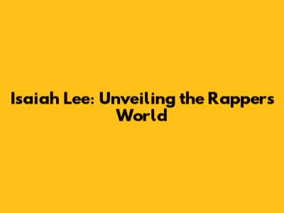 Isaiah Lee: Unveiling the Rapper's World