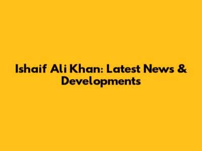 Ishaif Ali Khan: Latest News & Developments