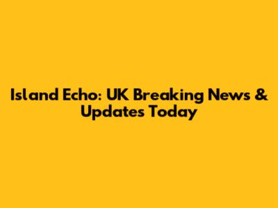 Island Echo: UK Breaking News & Updates Today