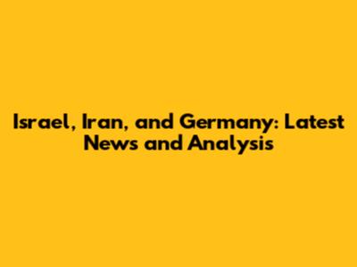 Israel, Iran, and Germany: Latest News and Analysis