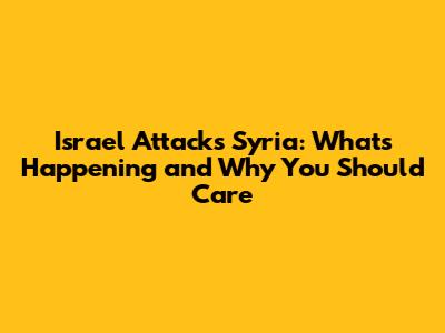 Israel Attacks Syria: What's Happening and Why You Should Care