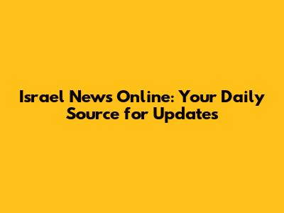 Israel News Online: Your Daily Source for Updates