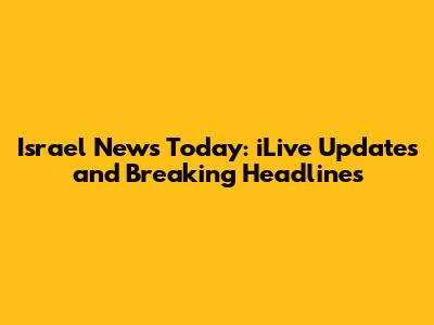 Israel News Today: iLive Updates and Breaking Headlines