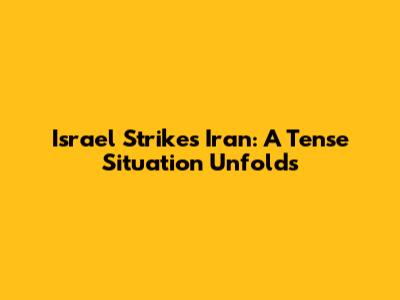 Israel Strikes Iran: A Tense Situation Unfolds