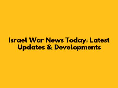 Israel War News Today: Latest Updates & Developments