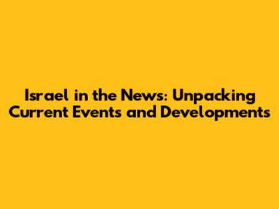 Israel in the News: Unpacking Current Events and Developments